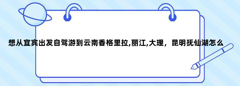 想从宜宾出发自驾游到云南香格里拉,丽江,大理，昆明抚仙湖怎么安排行程更妥当