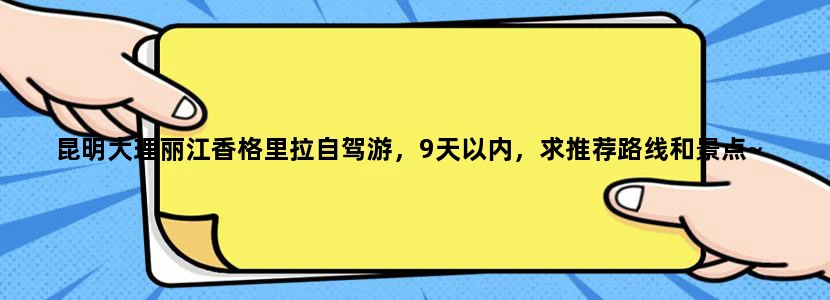 昆明大理丽江香格里拉自驾游，9天以内，求推荐路线和景点~