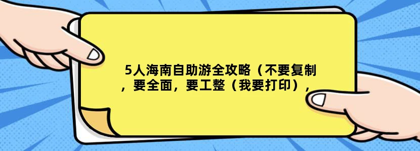 5人海南自助游全攻略（不要复制，要全面，要工整（我要打印），先给一百，满意再来一百）