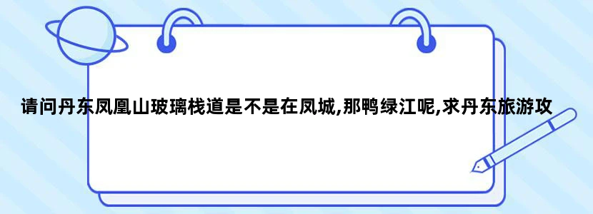 请问丹东凤凰山玻璃栈道是不是在凤城,那鸭绿江呢,求丹东旅游攻略,谢谢