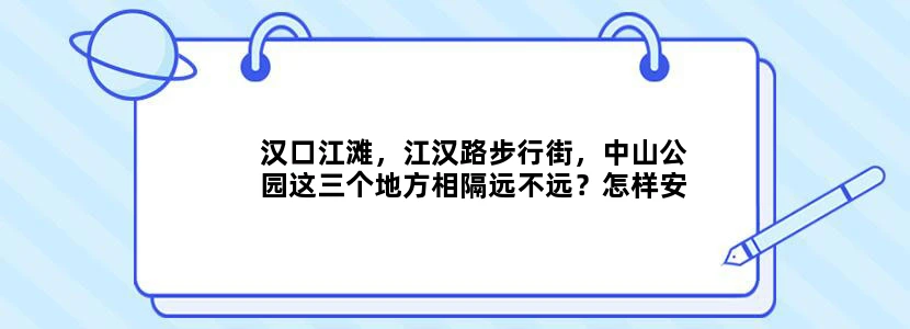 汉口江滩，江汉路步行街，中山公园这三个地方相隔远不远？怎样安排行程？