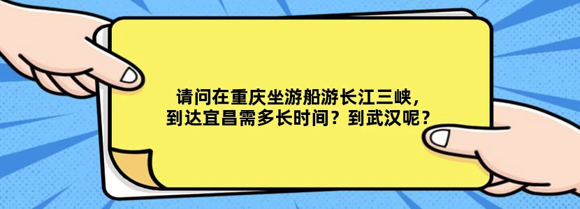 请问在重庆坐游船游长江三峡，到达宜昌需多长时间？到武汉呢？