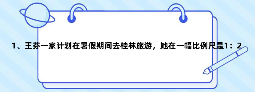 1、王芬一家计划在暑假期间去桂林旅游，她在一幅比例尺是1：20000000的地图上。。。。。