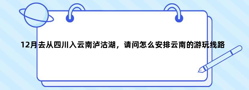 12月去从四川入云南泸沽湖，请问怎么安排云南的游玩线路
