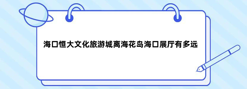 海口恒大文化旅游城离海花岛海口展厅有多远