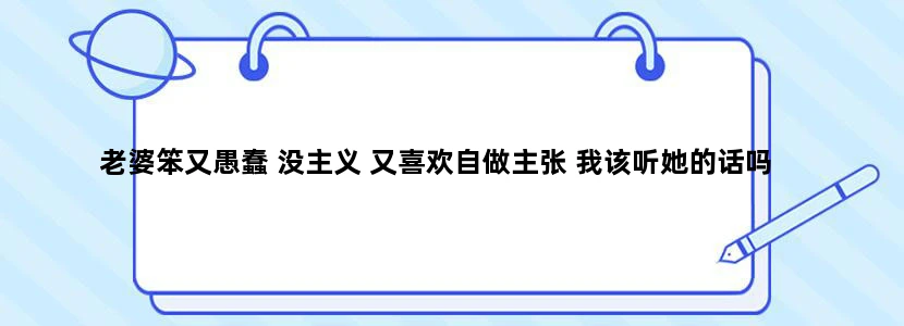 老婆笨又愚蠢 没主义 又喜欢自做主张 我该听她的话吗