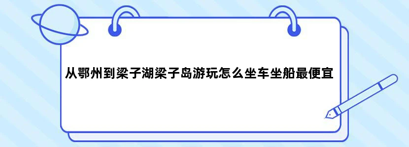 从鄂州到梁子湖梁子岛游玩怎么坐车坐船最便宜