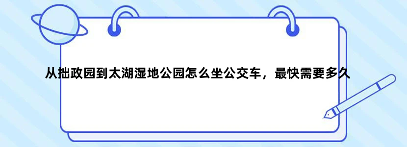 从拙政园到太湖湿地公园怎么坐公交车，最快需要多久