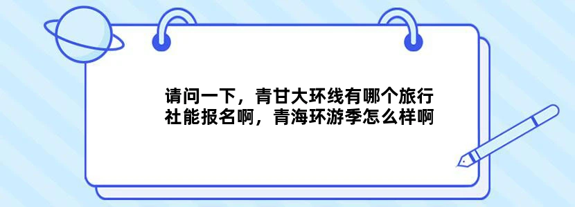 请问一下，青甘大环线有哪个旅行社能报名啊，青海环游季怎么样啊？