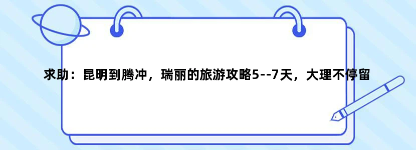求助：昆明到腾冲，瑞丽的旅游攻略5--7天，大理不停留
