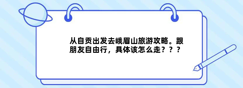 从自贡出发去峨眉山旅游攻略。跟朋友自由行，具体该怎么走？？？
