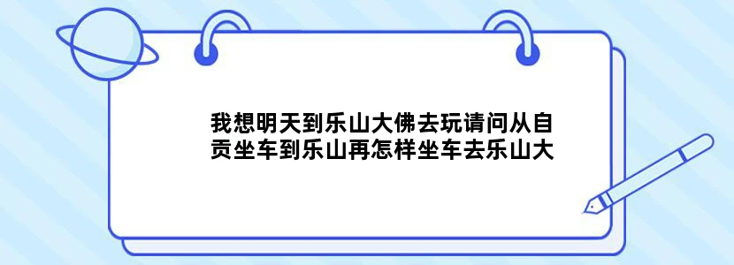 我想明天到乐山大佛去玩请问从自贡坐车到乐山再怎样坐车去乐山大佛啊？