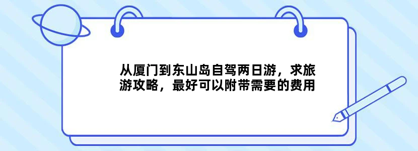 从厦门到东山岛自驾两日游，求旅游攻略，最好可以附带需要的费用。谢谢！