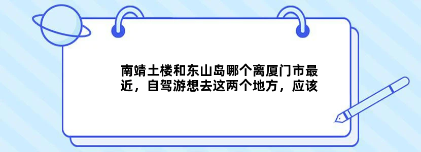 南靖土楼和东山岛哪个离厦门市最近，自驾游想去这两个地方，应该先去哪一边能顺路吗？