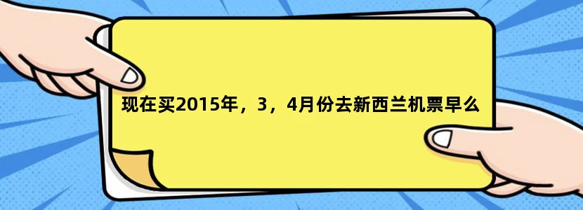 现在买2015年，3，4月份去新西兰机票早么