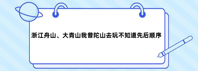 浙江舟山、大青山我普陀山去玩不知道先后顺序