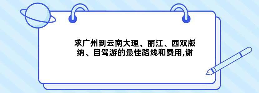 求广州到云南大理、丽江、西双版纳、自驾游的最佳路线和费用,谢谢！！！