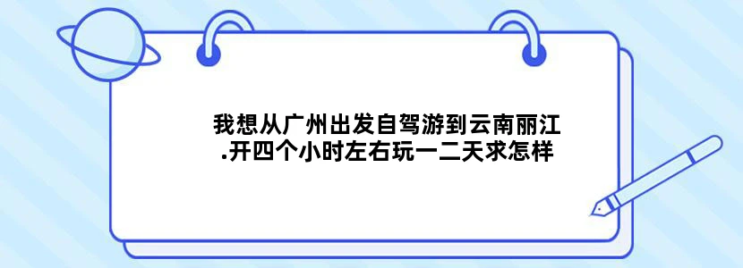 我想从广州出发自驾游到云南丽江.开四个小时左右玩一二天求怎样路线