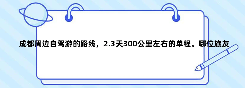 成都周边自驾游的路线，2.3天300公里左右的单程。哪位旅友清楚一点