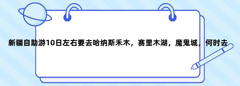 新疆自助游10日左右要去哈纳斯禾木，赛里木湖，魔鬼城，何时去？住在哪？走什么路线？最好有详实的旅游攻