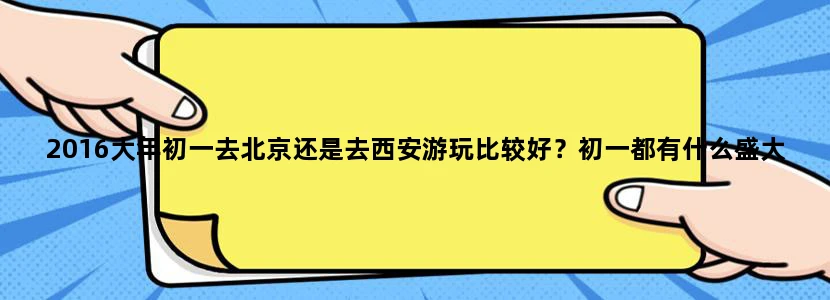 2016大年初一去北京还是去西安游玩比较好？初一都有什么盛大的活动？谢谢