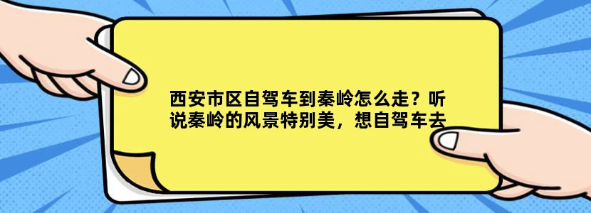 西安市区自驾车到秦岭怎么走？听说秦岭的风景特别美，想自驾车去，不知道路线，请问：谁知道路线