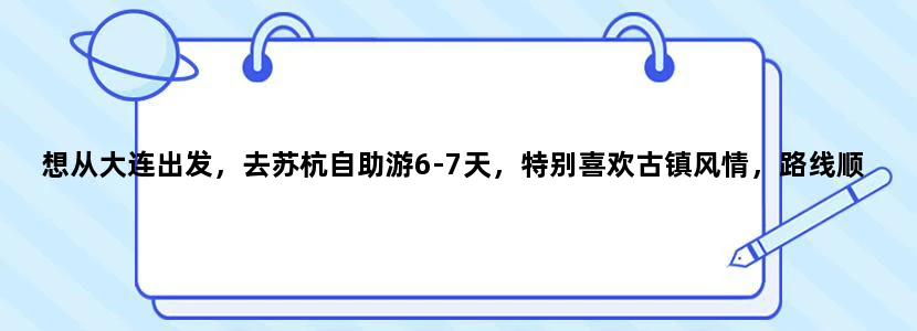 想从大连出发，去苏杭自助游6-7天，特别喜欢古镇风情，路线顺序应该是怎样安排？