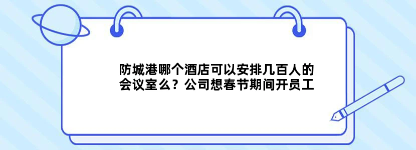 防城港哪个酒店可以安排几百人的会议室么？公司想春节期间开员工大会
