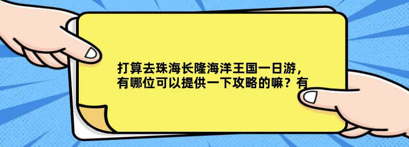 打算去珠海长隆海洋王国一日游，有哪位可以提供一下攻略的嘛？有什么地方必去的？两个初中生三大人。据说