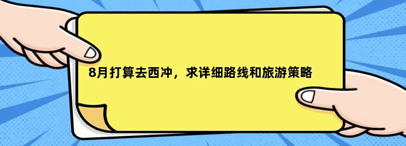 8月打算去西冲，求详细路线和旅游策略
