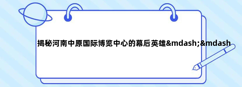 揭秘河南中原国际博览中心的幕后英雄——李思奇！