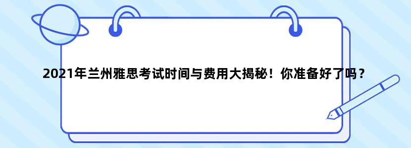 2021年兰州雅思考试时间与费用大揭秘！你准备好了吗？