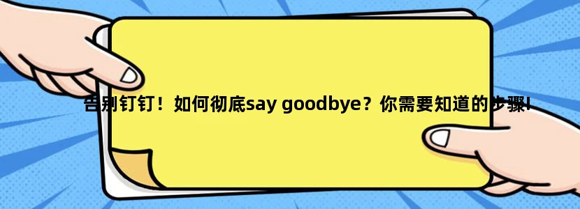 告别钉钉！如何彻底say goodbye？你需要知道的步骤!