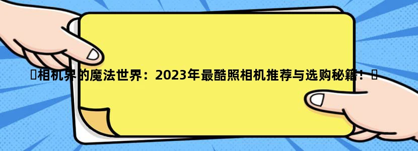 ✨相机界的魔法世界：2023年最酷照相机推荐与选购秘籍！❓