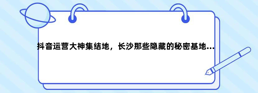 抖音运营大神集结地，长沙那些隐藏的秘密基地...