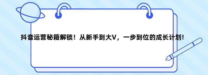 抖音运营秘籍解锁！从新手到大V，一步到位的成长计划!
