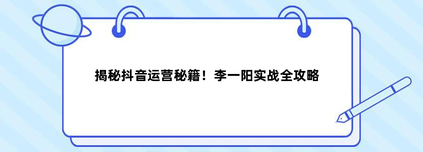 揭秘抖音运营秘籍！李一阳实战全攻略
