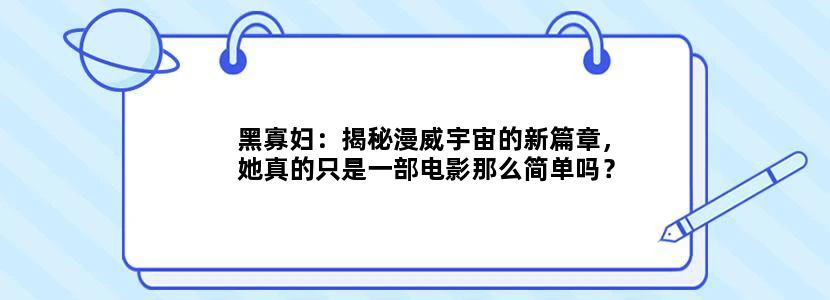 黑寡妇：揭秘漫威宇宙的新篇章，她真的只是一部电影那么简单吗？