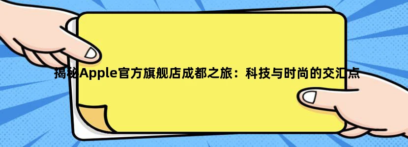揭秘Apple官方旗舰店成都之旅：科技与时尚的交汇点