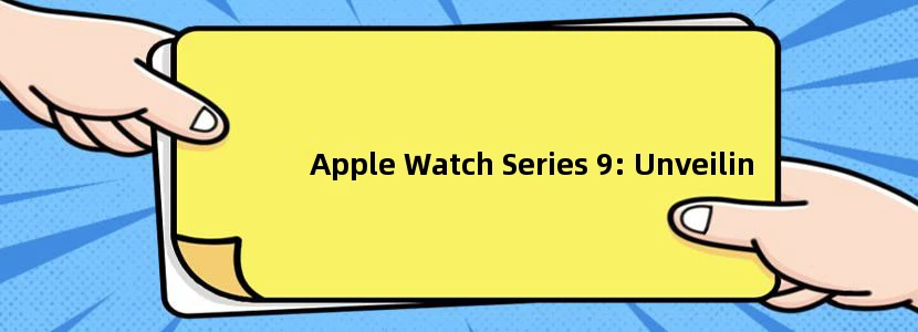 Apple Watch Series 9: Unveiling the Next Generation Features