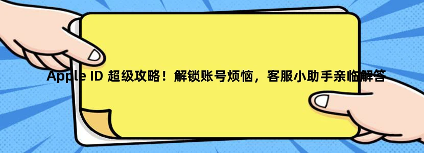 Apple ID 超级攻略！解锁账号烦恼，客服小助手亲临解答!