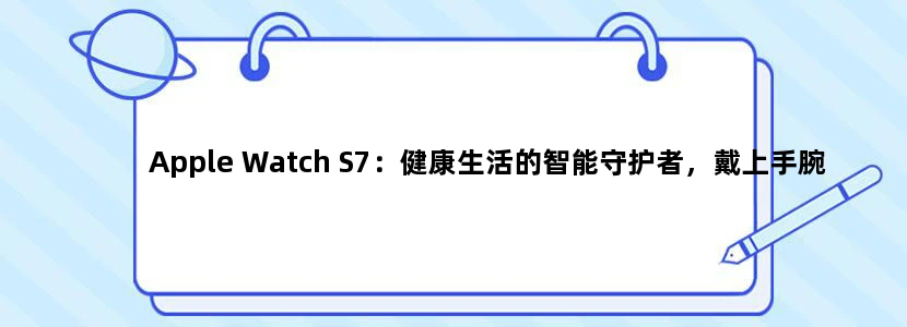 Apple Watch S7：健康生活的智能守护者，戴上手腕上的科技奇迹！