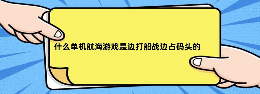 什么单机航海游戏是边打船战边占码头的